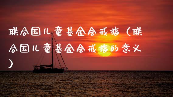联合国儿童基金会戒指（联合国儿童基金会戒指的意义）_https://www.ltsssb.com_国际财经_第1张