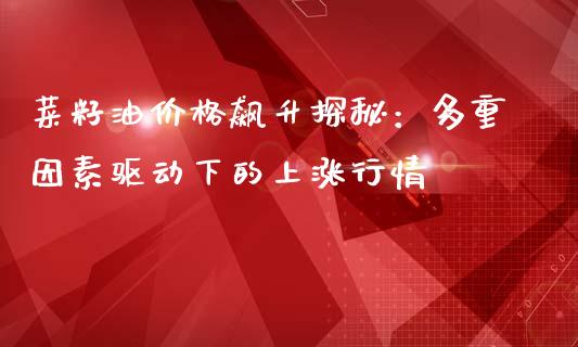 菜籽油价格飙升探秘：多重因素驱动下的上涨行情_https://www.ltsssb.com_期货在线_第1张