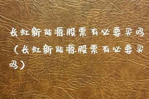 长虹新能源股票有必要买吗（长虹新能源股票有必要买吗）_https://www.ltsssb.com_股市分析_第1张