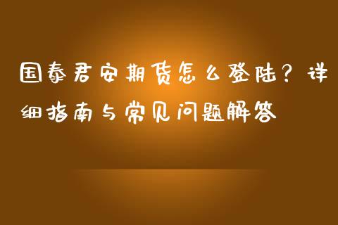 国泰君安期货怎么登陆?详细指南与常见问题解答_期货行情_第1张_IT财经网 国泰君安期货怎么登陆?详细指南与常见问题解答_https://www.ltsssb.com_期货行情_第1张