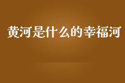 黄河是什么的幸福河_https://www.ltsssb.com_期货行情_第1张