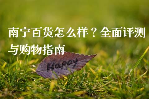 南宁百货怎么样？全面评测与购物指南_https://www.ltsssb.com_期货在线_第1张