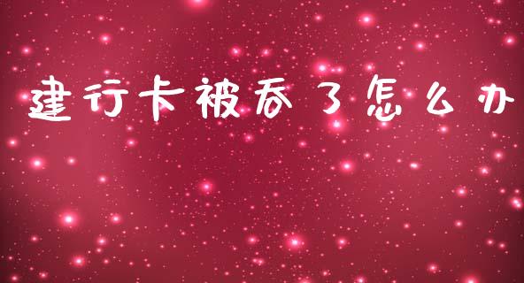 建行卡被吞了怎么办_https://www.ltsssb.com_国际财经_第1张