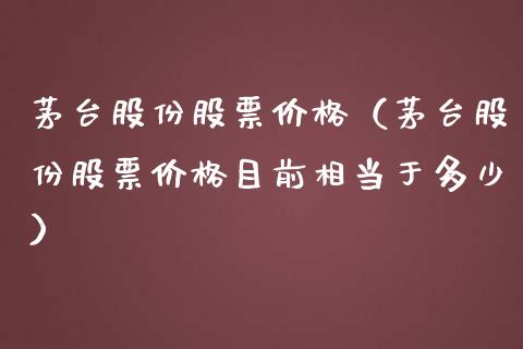 茅台股份股票价格（茅台股份股票价格目前相当于多少）_https://www.ltsssb.com_新股数据_第1张