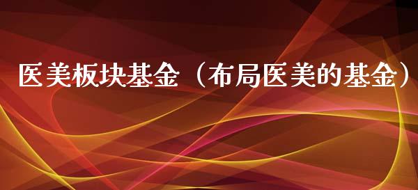 医美板块基金（布局医美的基金）_https://www.ltsssb.com_国际财经_第1张
