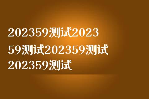 202359测试202359测试202359测试202359测试_https://www.ltsssb.com_期货在线_第1张