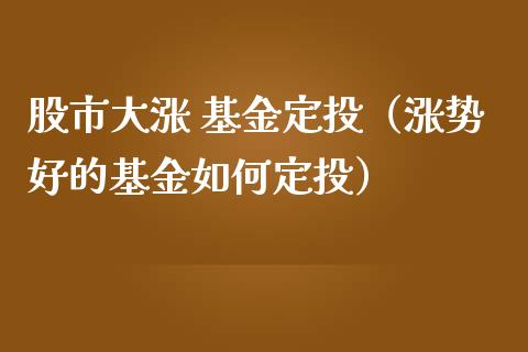 股市大涨 基金定投（涨势好的基金如何定投）_https://www.ltsssb.com_国际财经_第1张