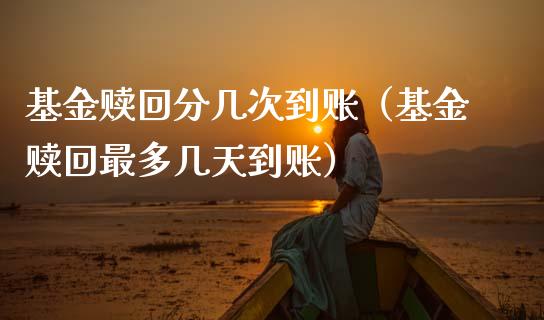 基金赎回分几次到账（基金赎回最多几天到账）_https://www.ltsssb.com_基金频道_第1张