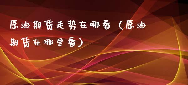 原油期货走势在哪看（原油期货在哪里看）_https://www.ltsssb.com_期货密码_第1张
