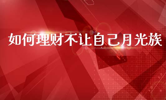 如何理财不让自己月光族_https://www.ltsssb.com_基金频道_第1张