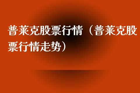 普莱克股票行情（普莱克股票行情走势）_https://www.ltsssb.com_股市分析_第1张