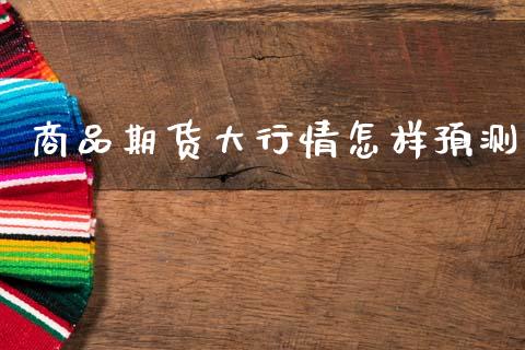商品期货大行情怎样预测_https://www.ltsssb.com_期货在线_第1张