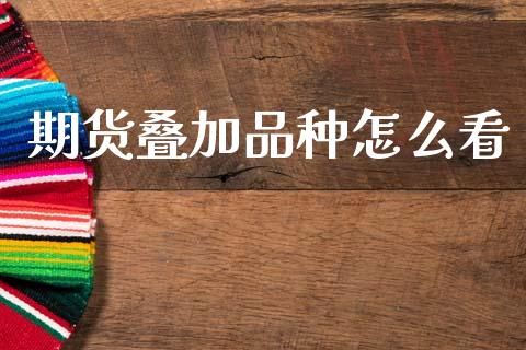 期货叠加品种怎么看_国际财经_第1张_IT财经网 期货叠加品种怎么看_https://www.ltsssb.com_国际财经_第1张