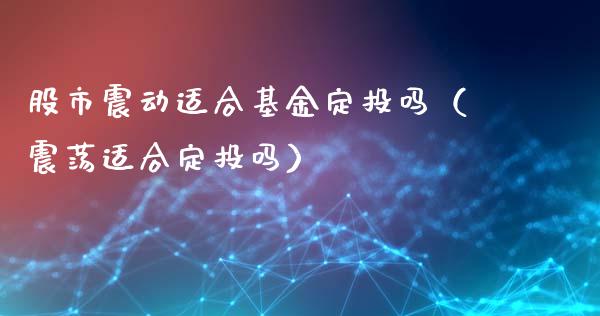 股市震动适合基金定投吗（震荡适合定投吗）_https://www.ltsssb.com_基金频道_第1张