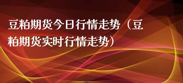 豆粕期货今日行情走势（豆粕期货实时行情走势）_https://www.ltsssb.com_期货密码_第1张