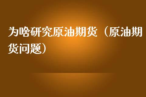 为啥研究原油期货（原油期货问题）_https://www.ltsssb.com_期货行情_第1张