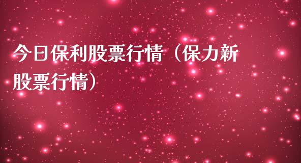 今日保利股票行情（保力新股票行情）_https://www.ltsssb.com_新股数据_第1张