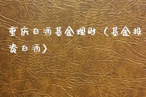 重庆白酒基金理财（基金投资白酒）_https://www.ltsssb.com_基金频道_第1张