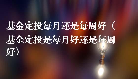 基金定投每月还是每周好（基金定投是每月好还是每周好）_https://www.ltsssb.com_基金频道_第1张
