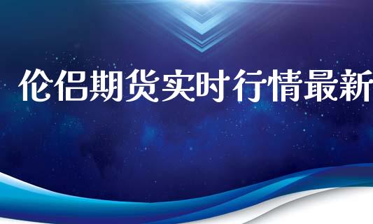 伦侣期货实时行情最新_https://www.ltsssb.com_期货密码_第1张