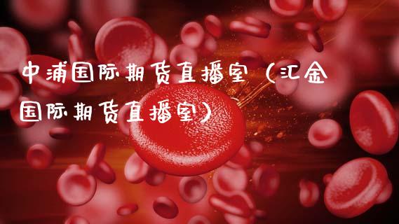 中浦国际期货直播室（汇金国际期货直播室）_https://www.ltsssb.com_期货在线_第1张