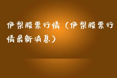 伊梨股票行情（伊梨股票行情最新消息）_https://www.ltsssb.com_新股数据_第1张