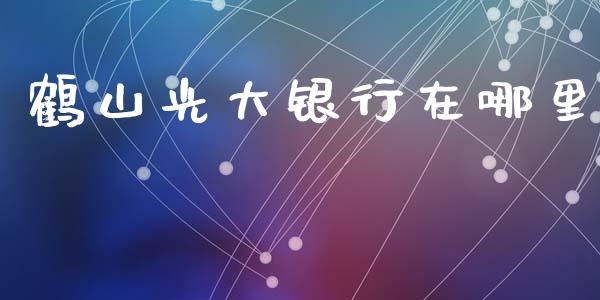 鹤山光大银行在哪里_https://www.ltsssb.com_期货行情_第1张