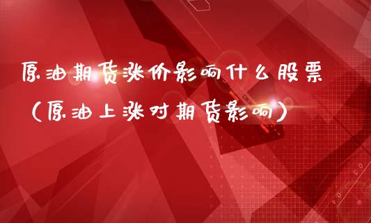 原油期货涨价影响什么股票（原油上涨对期货影响）_https://www.ltsssb.com_期货密码_第1张