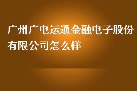 广州广电运通金融电子股份有限公司怎么样_https://www.ltsssb.com_基金频道_第1张