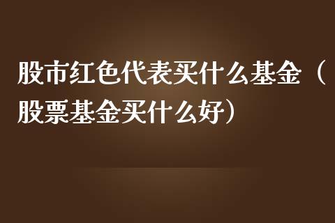 股市红色代表买什么基金（股票基金买什么好）_https://www.ltsssb.com_基金频道_第1张