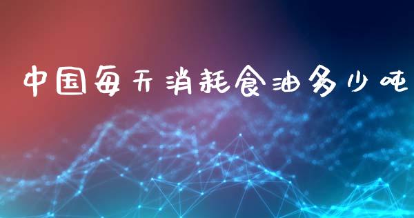 中国每天消耗食油多少吨_https://www.ltsssb.com_国际财经_第1张