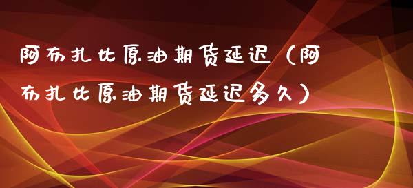 阿布扎比原油期货延迟（阿布扎比原油期货延迟多久）_https://www.ltsssb.com_期货密码_第1张