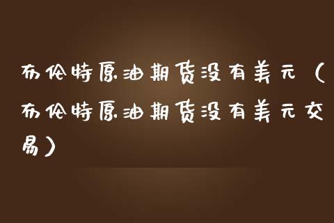 布伦特原油期货没有美元（布伦特原油期货没有美元交易）_https://www.ltsssb.com_期货密码_第1张