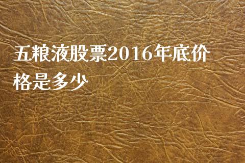 五粮液股票2016年底价格是多少_https://www.ltsssb.com_股市分析_第1张