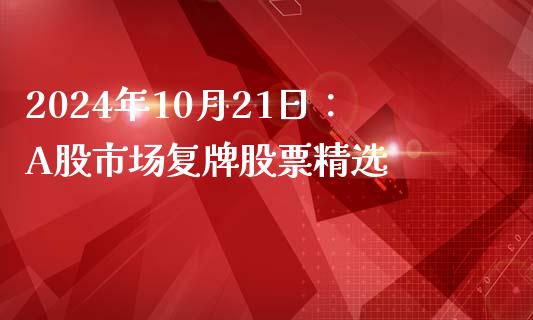 2024年10月21日:A股市场复牌股票精选_期货行情_第1张_IT财经网 2024年10月21日:A股市场复牌股票精选_https://www.ltsssb.com_期货行情_第1张