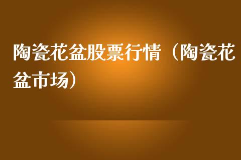 陶瓷花盆股票行情（陶瓷花盆市场）_https://www.ltsssb.com_新股数据_第1张