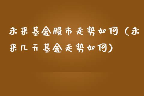 未来基金股市走势如何（未来几天基金走势如何）_https://www.ltsssb.com_基金频道_第1张