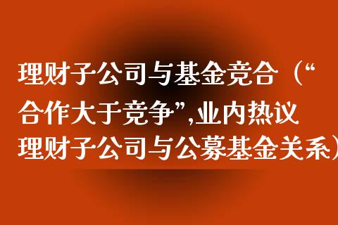 理财子公司与基金竞合（“合作大于竞争”,业内热议理财子公司与公募基金关系）_https://www.ltsssb.com_基金频道_第1张