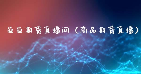 鱼鱼期货直播间（商品期货直播）_https://www.ltsssb.com_期货在线_第1张