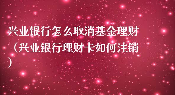 兴业银行怎么取消基金理财（兴业银行理财卡如何注销）_https://www.ltsssb.com_基金频道_第1张