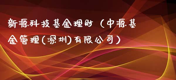 新源科技基金理财（中源基金管理(深圳)有限公司）_https://www.ltsssb.com_基金频道_第1张