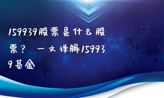 159939股票是什么股票？ 一文详解159939基金_https://www.ltsssb.com_期货行情_第1张