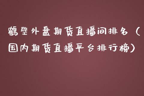 鹤壁外盘期货直播间排名（国内期货直播平台排行榜）_https://www.ltsssb.com_期货在线_第1张