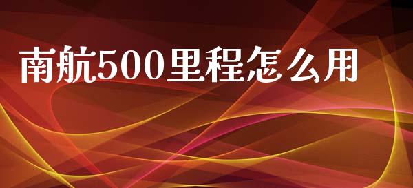 南航500里程怎么用_https://www.ltsssb.com_期货在线_第1张