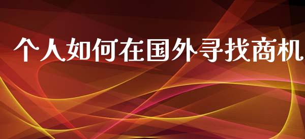 个人如何在国外寻找商机_https://www.ltsssb.com_期货在线_第1张