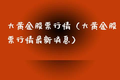 大黄金股票行情（大黄金股票行情最新消息）_https://www.ltsssb.com_新股数据_第1张