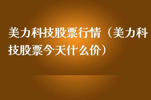 美力科技股票行情（美力科技股票今天什么价）_https://www.ltsssb.com_股市分析_第1张