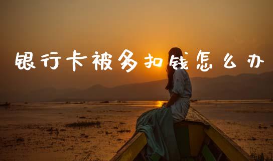 银行卡被多扣钱怎么办_https://www.ltsssb.com_期货密码_第1张