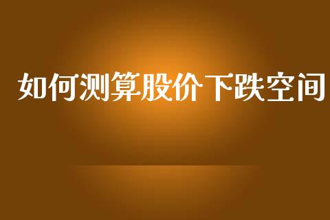 如何测算股价下跌空间_https://www.ltsssb.com_基金频道_第1张