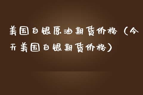 美国白银原油期货价格（今天美国白银期货价格）_https://www.ltsssb.com_期货密码_第1张